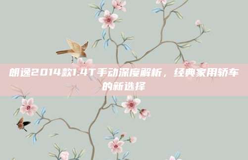 朗逸2014款1.4T手动深度解析,经典家用轿车的新选择