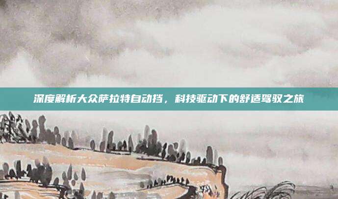 深度解析大众萨拉特自动挡,科技驱动下的舒适驾驭之旅
