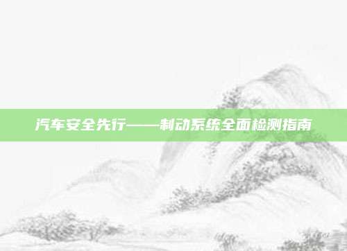 汽车安全先行——制动系统全面检测指南