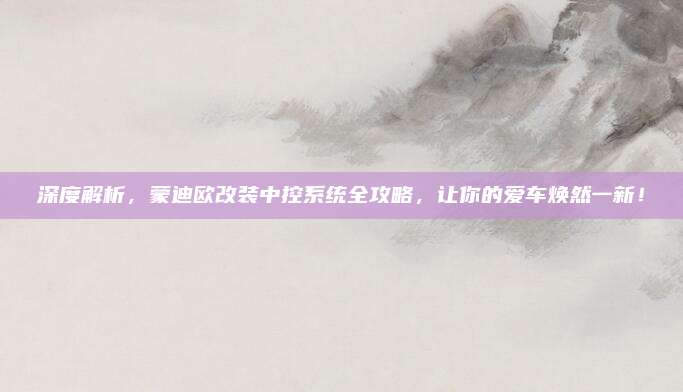 深度解析,蒙迪欧改装中控系统全攻略,让你的爱车焕然一新!