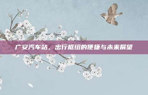 广安汽车站,出行枢纽的便捷与未来展望
