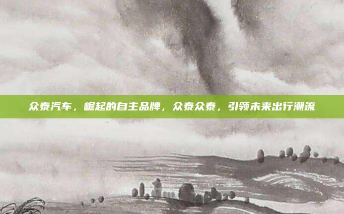 众泰汽车，崛起的自主品牌，众泰众泰，引领未来出行潮流