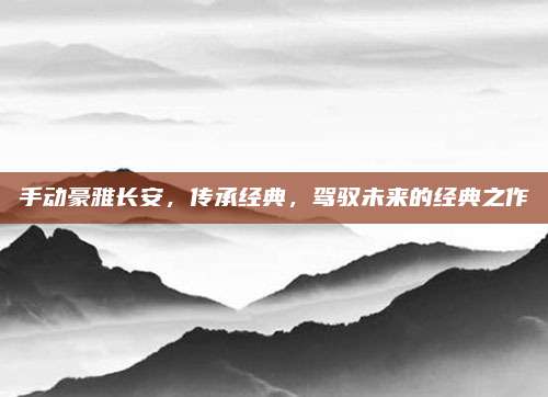 手动豪雅长安，传承经典，驾驭未来的经典之作
