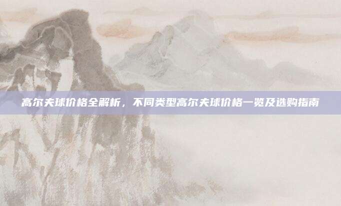 高尔夫球价格全解析,不同类型高尔夫球价格一览及选购指南