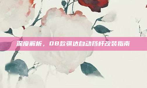 深度解析，08款骐达自动挡杆改装指南