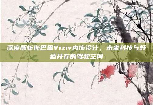 深度解析斯巴鲁Viziv内饰设计,未来科技与舒适并存的驾驶空间