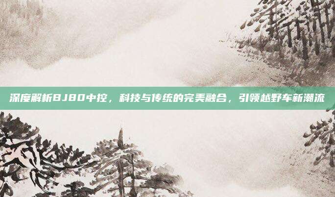 深度解析BJ80中控,科技与传统的完美融合,引领越野车新潮流