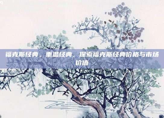 福克斯经典,重温经典,探索福克斯经典价格与市场价值
