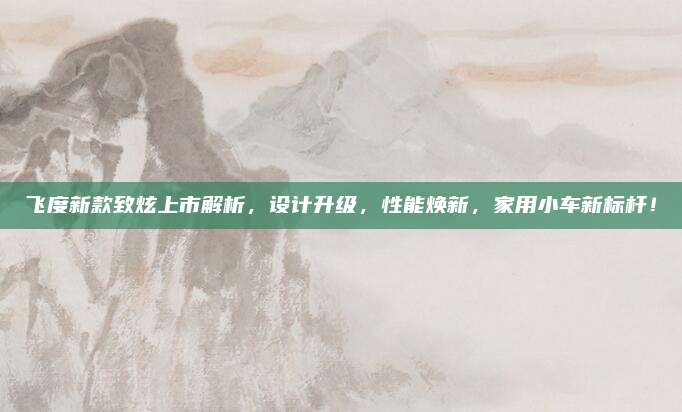 飞度新款致炫上市解析,设计升级,性能焕新,家用小车新标杆!