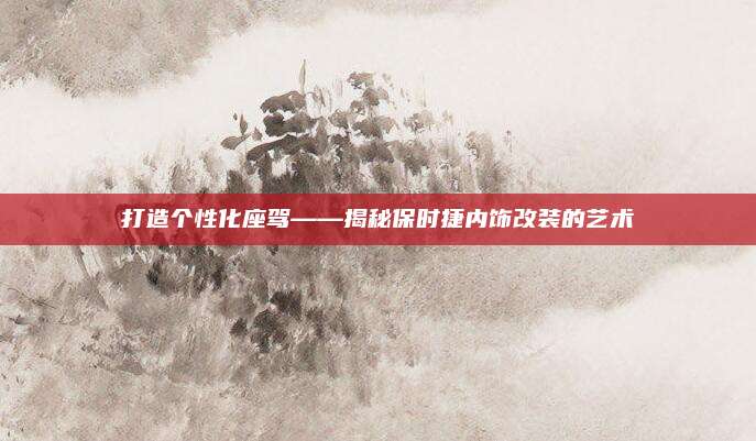 打造个性化座驾——揭秘保时捷内饰改装的艺术