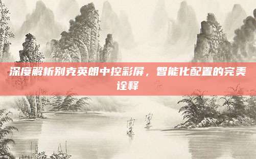 深度解析别克英朗中控彩屏,智能化配置的完美诠释