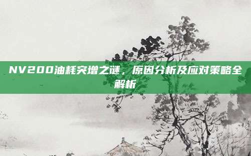 NV200油耗突增之谜,原因分析及应对策略全解析