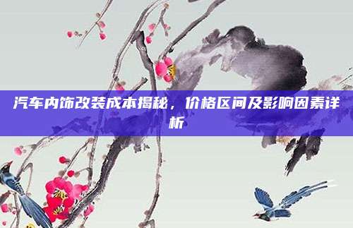 汽车内饰改装成本揭秘，价格区间及影响因素详析