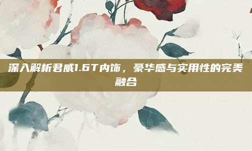 深入解析君威1.6T内饰,豪华感与实用性的完美融合