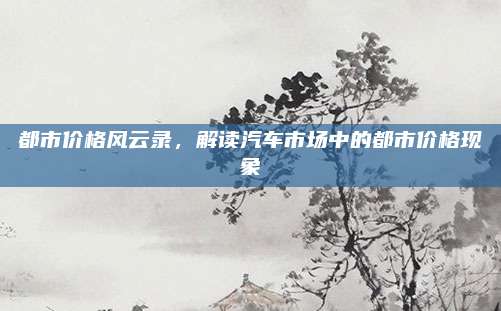 都市价格风云录，解读汽车市场中的都市价格现象