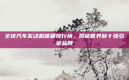 全球汽车发动机质量排行榜，揭秘世界前十强引擎品牌
