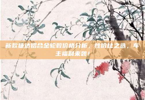 新款捷达铝合金轮毂价格分析,性价比之选,车主福利来袭!