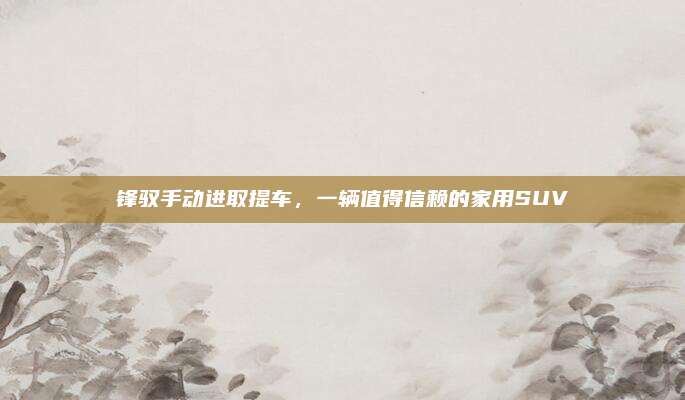 锋驭手动进取提车，一辆值得信赖的家用SUV