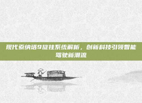 现代索纳塔9旋挂系统解析,创新科技引领智能驾驶新潮流