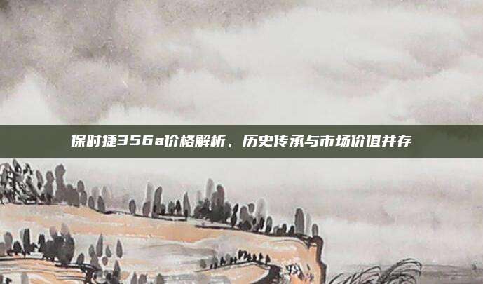 保时捷356a价格解析，历史传承与市场价值并存