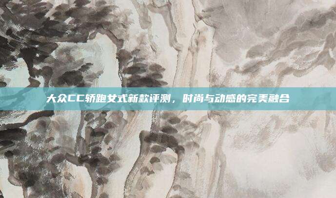大众CC轿跑女式新款评测，时尚与动感的完美融合