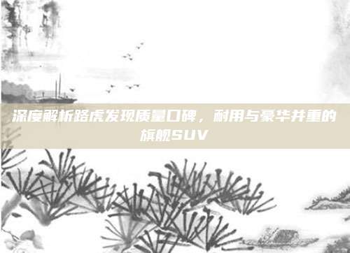 深度解析路虎发现质量口碑，耐用与豪华并重的旗舰SUV