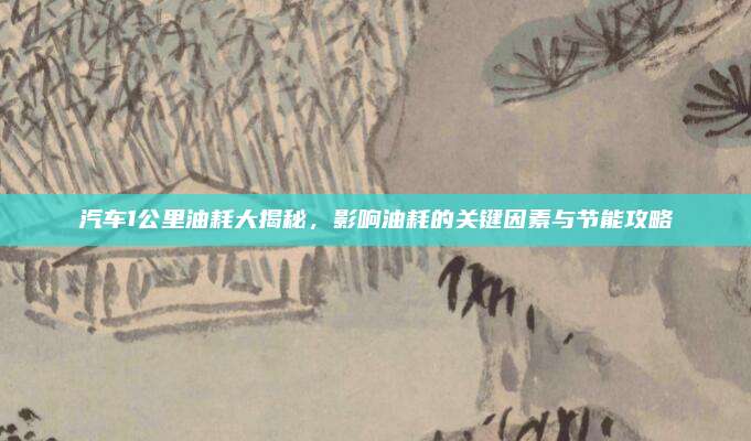 汽车1公里油耗大揭秘，影响油耗的关键因素与节能攻略