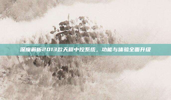 深度解析2013款天籁中控系统，功能与体验全面升级