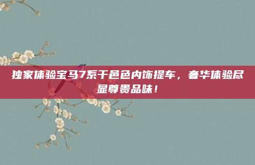 独家体验宝马7系干邑色内饰提车，奢华体验尽显尊贵品味！