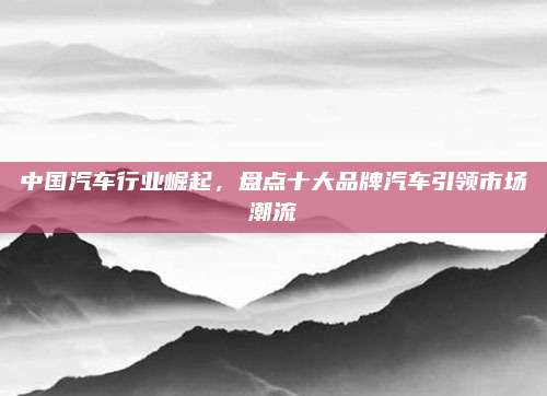 中国汽车行业崛起，盘点十大品牌汽车引领市场潮流