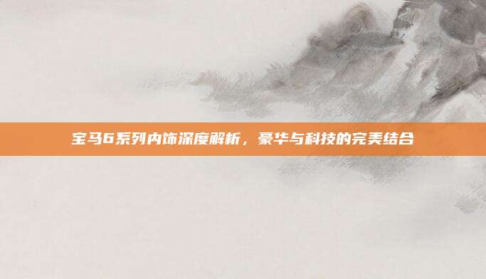 宝马6系列内饰深度解析,豪华与科技的完美结合