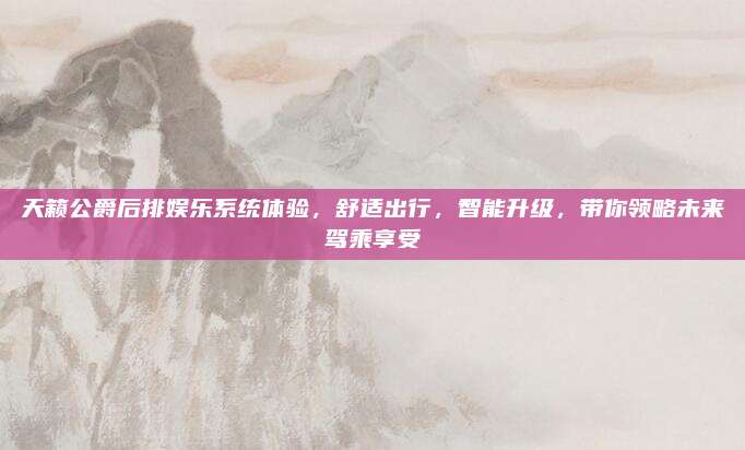 天籁公爵后排娱乐系统体验，舒适出行，智能升级，带你领略未来驾乘享受