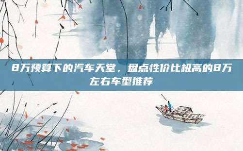 8万预算下的汽车天堂，盘点性价比极高的8万左右车型推荐
