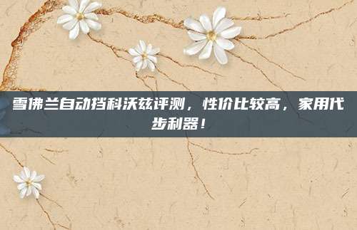雪佛兰自动挡科沃兹评测，性价比较高，家用代步利器！