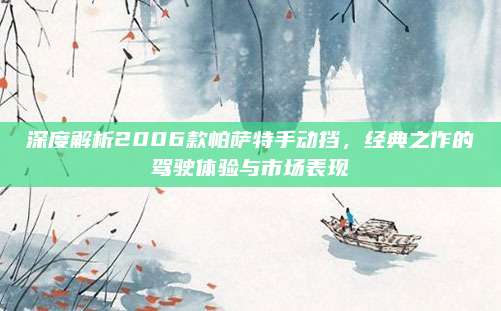 深度解析2006款帕萨特手动挡,经典之作的驾驶体验与市场表现