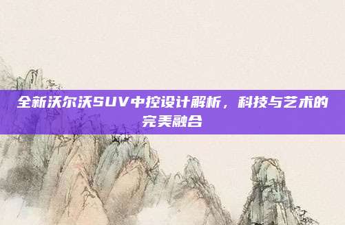 全新沃尔沃SUV中控设计解析，科技与艺术的完美融合