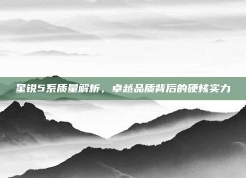 星锐5系质量解析,卓越品质背后的硬核实力