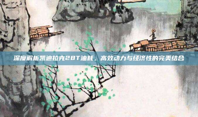 深度解析凯迪拉克28T油耗，高效动力与经济性的完美结合
