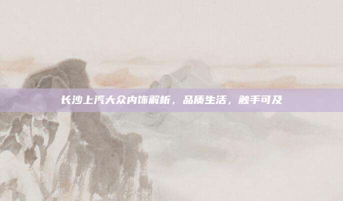 长沙上汽大众内饰解析,品质生活,触手可及