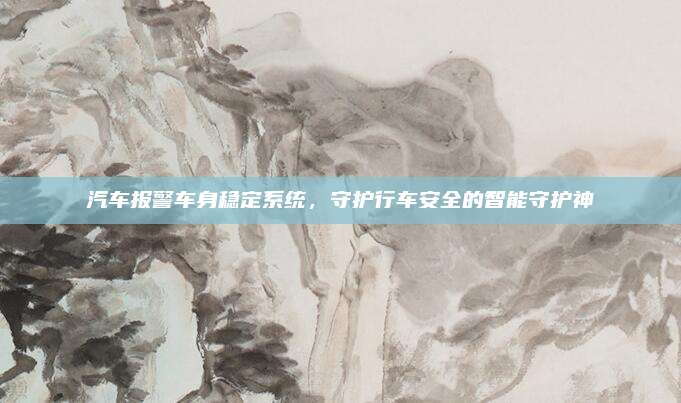 汽车报警车身稳定系统,守护行车安全的智能守护神