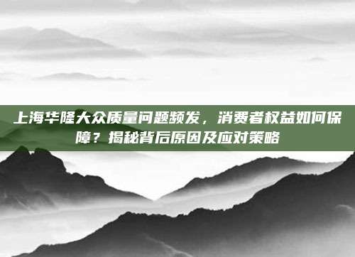 上海华隆大众质量问题频发,消费者权益如何保障?揭秘背后原因及应对策略