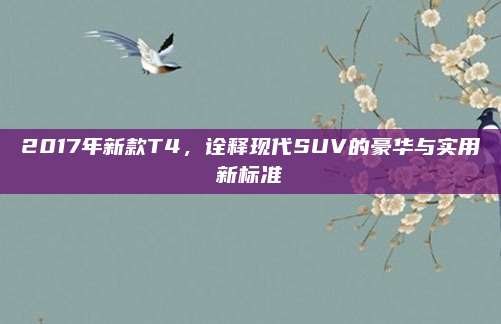 2017年新款T4,诠释现代SUV的豪华与实用新标准