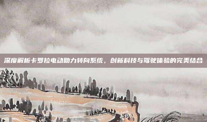 深度解析卡罗拉电动助力转向系统,创新科技与驾驶体验的完美结合
