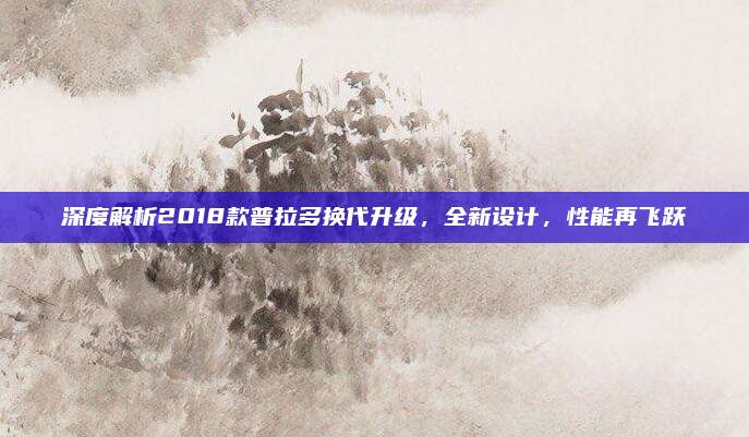 深度解析2018款普拉多换代升级,全新设计,性能再飞跃