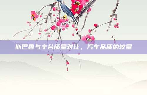 斯巴鲁与丰台质量对比,汽车品质的较量