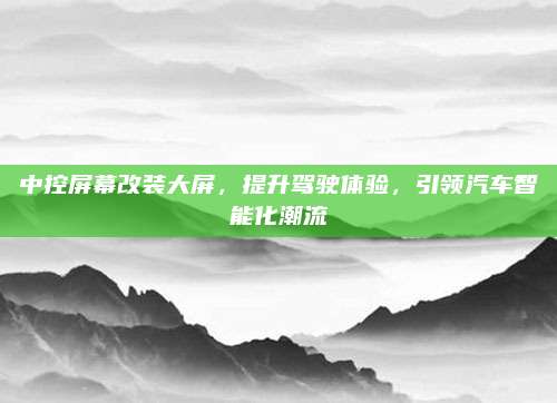 中控屏幕改装大屏，提升驾驶体验，引领汽车智能化潮流