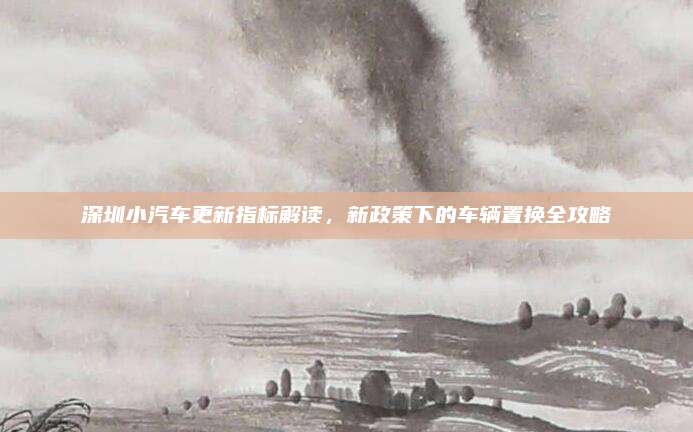 深圳小汽车更新指标解读，新政策下的车辆置换全攻略