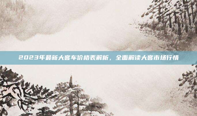 2023年最新大客车价格表解析,全面解读大客市场行情