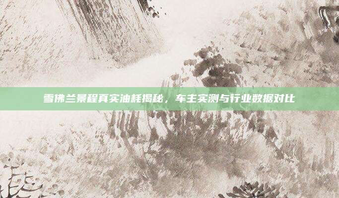 雪佛兰景程真实油耗揭秘,车主实测与行业数据对比