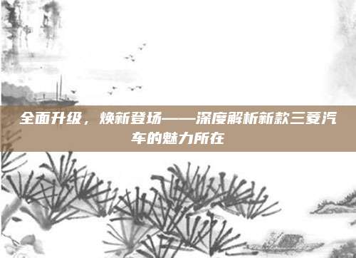 全面升级,焕新登场——深度解析新款三菱汽车的魅力所在